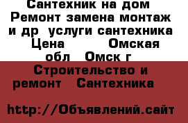 Сантехник на дом. Ремонт/замена/монтаж и др. услуги сантехника › Цена ­ 190 - Омская обл., Омск г. Строительство и ремонт » Сантехника   